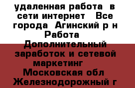 удаленная работа  в сети интернет - Все города, Агинский р-н Работа » Дополнительный заработок и сетевой маркетинг   . Московская обл.,Железнодорожный г.